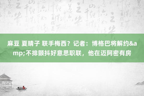 麻豆 夏晴子 联手梅西？记者：博格巴将解约&不排颤抖好意思职联，他在迈阿密有房