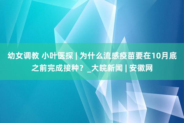 幼女调教 小叶医探 | 为什么流感疫苗要在10月底之前完成接种？_大皖新闻 | 安徽网