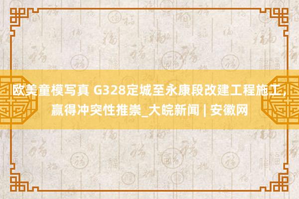 欧美童模写真 G328定城至永康段改建工程施工，赢得冲突性推崇_大皖新闻 | 安徽网