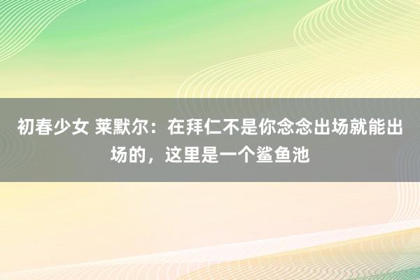 初春少女 莱默尔：在拜仁不是你念念出场就能出场的，这里是一个鲨鱼池