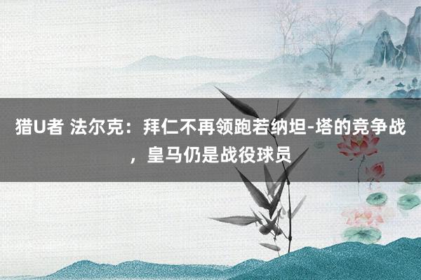 猎U者 法尔克：拜仁不再领跑若纳坦-塔的竞争战，皇马仍是战役球员