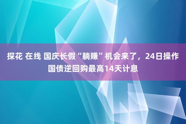 探花 在线 国庆长假“躺赚”机会来了，24日操作国债逆回购最高14天计息