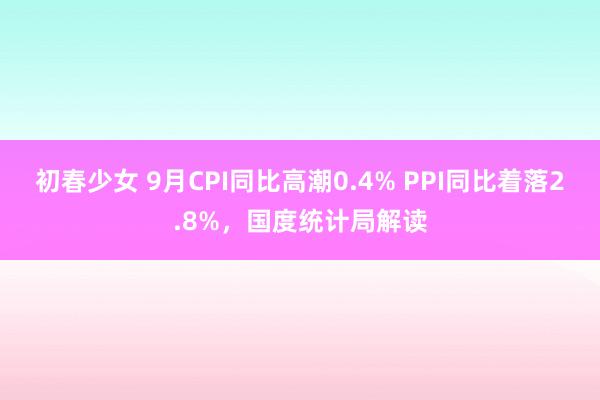 初春少女 9月CPI同比高潮0.4% PPI同比着落2.8%，国度统计局解读