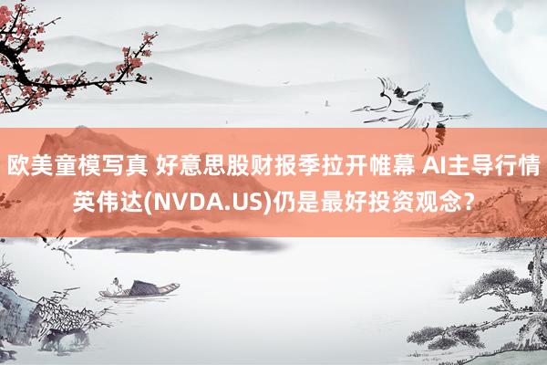 欧美童模写真 好意思股财报季拉开帷幕 AI主导行情英伟达(NVDA.US)仍是最好投资观念？