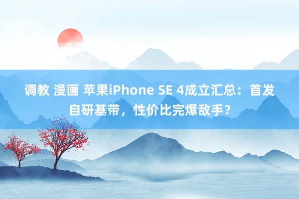 调教 漫画 苹果iPhone SE 4成立汇总：首发自研基带，性价比完爆敌手？