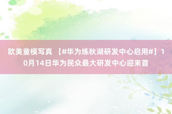 欧美童模写真 【#华为练秋湖研发中心启用#】10月14日华为民众最大研发中心迎来首