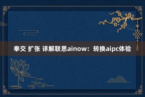 拳交 扩张 详解联思ainow：转换aipc体验