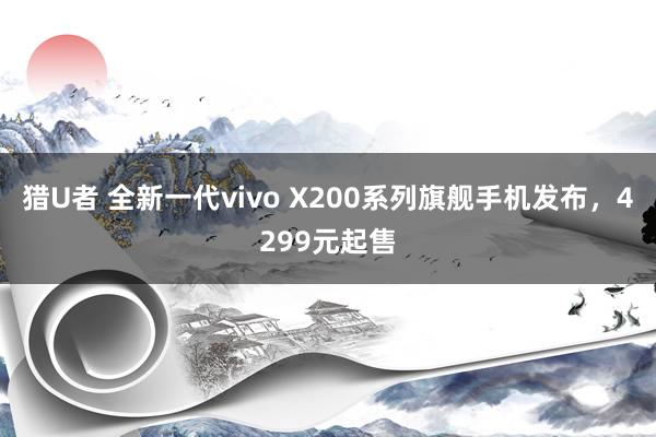 猎U者 全新一代vivo X200系列旗舰手机发布，4299元起售