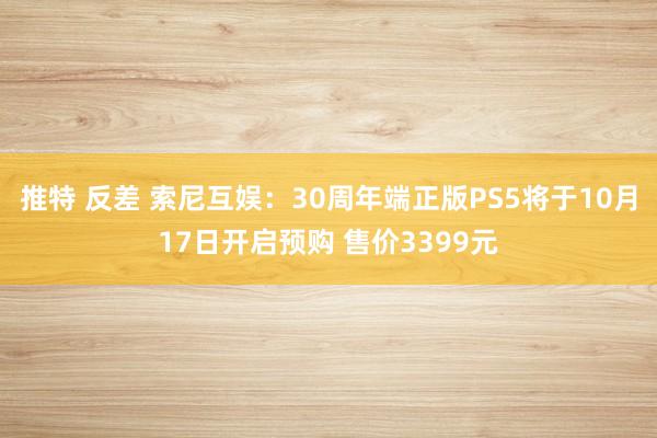 推特 反差 索尼互娱：30周年端正版PS5将于10月17日开启预购 售价3399元