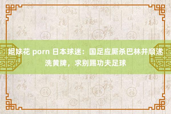 姐妹花 porn 日本球迷：国足应厮杀巴林并顺遂洗黄牌，求别踢功夫足球