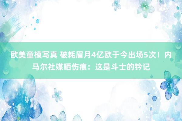 欧美童模写真 破耗眉月4亿欧于今出场5次！内马尔社媒晒伤痕：这是斗士的钤记