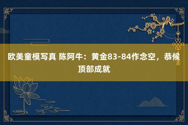 欧美童模写真 陈阿牛：黄金83-84作念空，恭候顶部成就