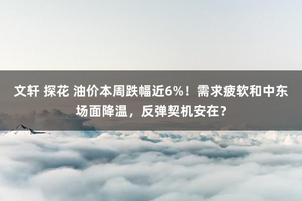 文轩 探花 油价本周跌幅近6%！需求疲软和中东场面降温，反弹契机安在？