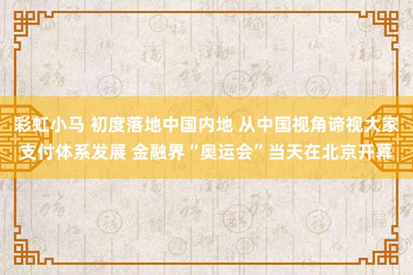 彩虹小马 初度落地中国内地 从中国视角谛视大家支付体系发展 金融界“奥运会”当天在北京开幕