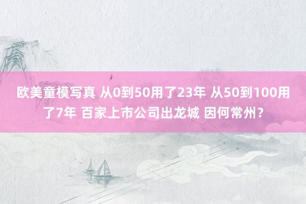 欧美童模写真 从0到50用了23年 从50到100用了7年 百家上市公司出龙城 因何常州？