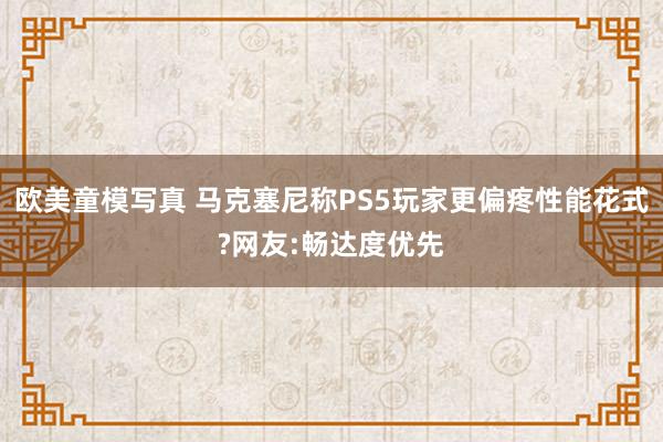 欧美童模写真 马克塞尼称PS5玩家更偏疼性能花式?网友:畅达度优先