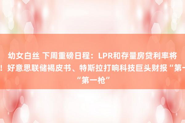 幼女白丝 下周重磅日程：LPR和存量房贷利率将下调！好意思联储褐皮书、特斯拉打响科技巨头财报“第一枪”