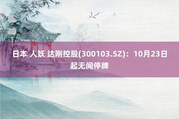 日本 人妖 达刚控股(300103.SZ)：10月23日起无间停牌