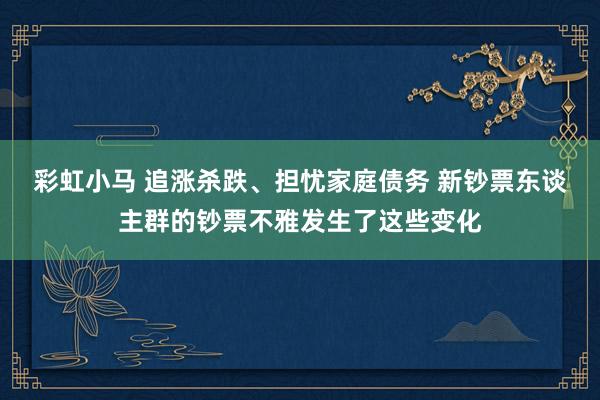 彩虹小马 追涨杀跌、担忧家庭债务 新钞票东谈主群的钞票不雅发生了这些变化