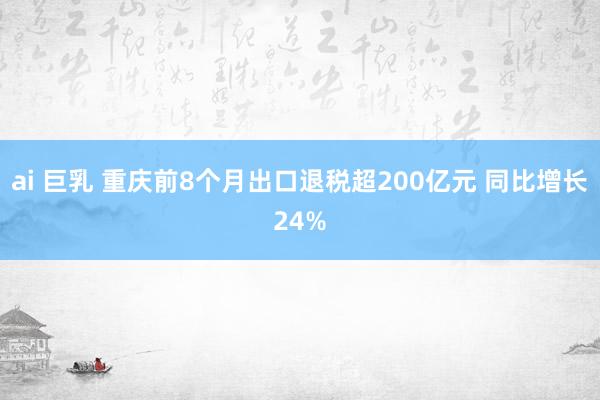 ai 巨乳 重庆前8个月出口退税超200亿元 同比增长24%