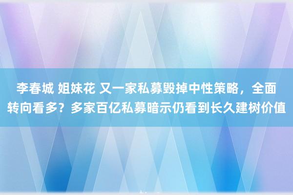 李春城 姐妹花 又一家私募毁掉中性策略，全面转向看多？多家百亿私募暗示仍看到长久建树价值