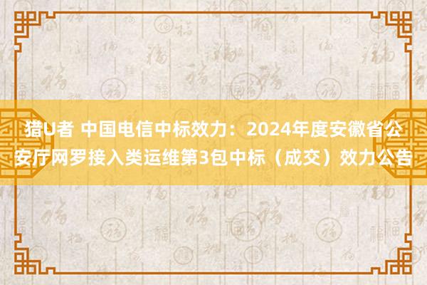 猎U者 中国电信中标效力：2024年度安徽省公安厅网罗接入类运维第3包中标（成交）效力公告