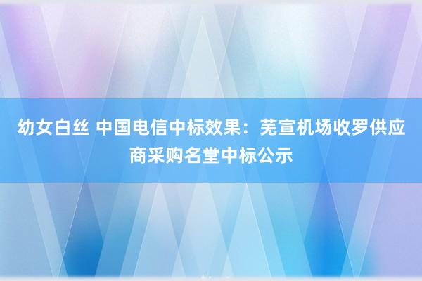 幼女白丝 中国电信中标效果：芜宣机场收罗供应商采购名堂中标公示