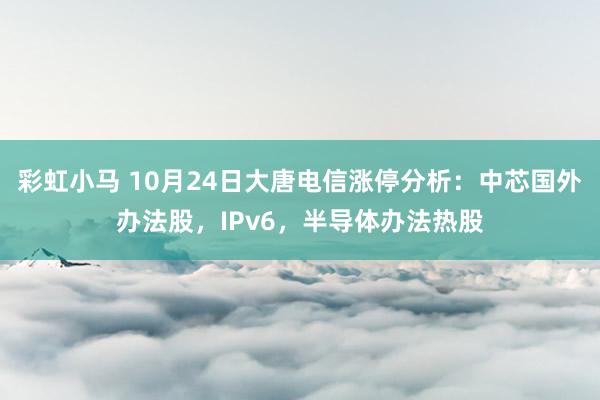 彩虹小马 10月24日大唐电信涨停分析：中芯国外办法股，IPv6，半导体办法热股