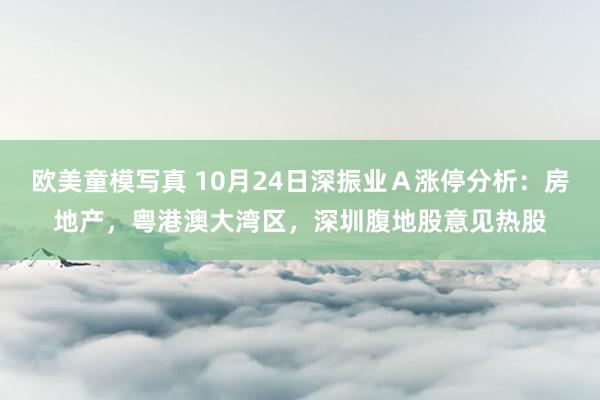 欧美童模写真 10月24日深振业Ａ涨停分析：房地产，粤港澳大湾区，深圳腹地股意见热股