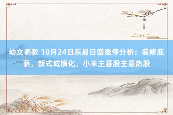 幼女调教 10月24日东易日盛涨停分析：装修庇荫，新式城镇化，小米主意股主意热股