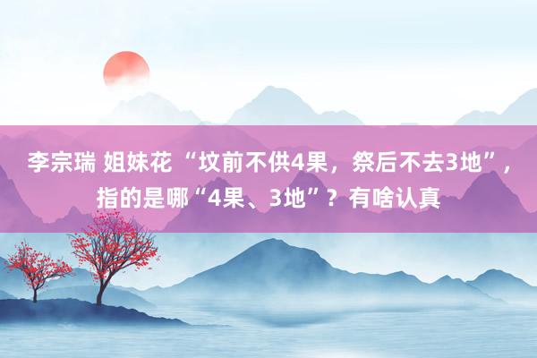 李宗瑞 姐妹花 “坟前不供4果，祭后不去3地”，指的是哪“4果、3地”？有啥认真