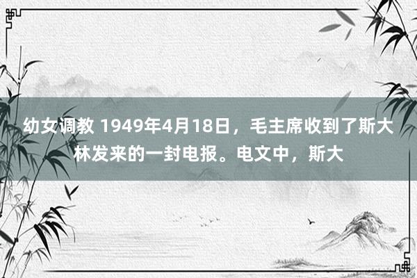 幼女调教 1949年4月18日，毛主席收到了斯大林发来的一封电报。电文中，斯大