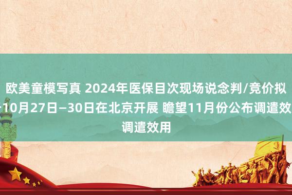 欧美童模写真 2024年医保目次现场说念判/竞价拟于10月27日—30日在北京开展 瞻望11月份公布调遣效用