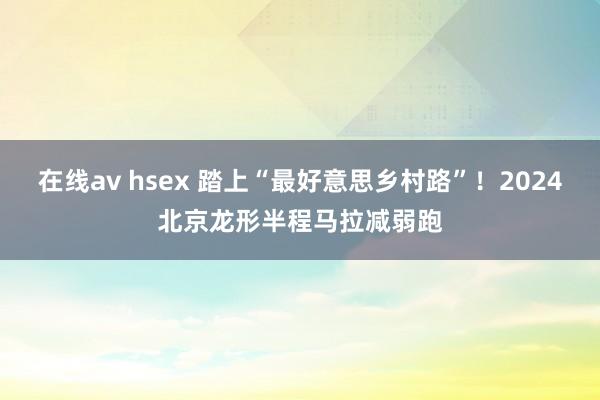 在线av hsex 踏上“最好意思乡村路”！2024北京龙形半程马拉减弱跑