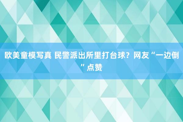 欧美童模写真 民警派出所里打台球？网友“一边倒”点赞