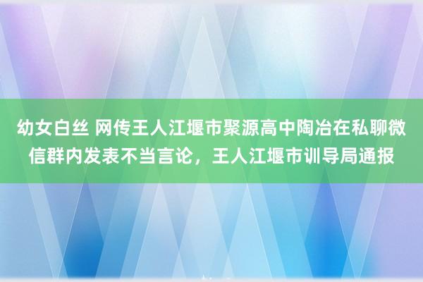 幼女白丝 网传王人江堰市聚源高中陶冶在私聊微信群内发表不当言论，王人江堰市训导局通报