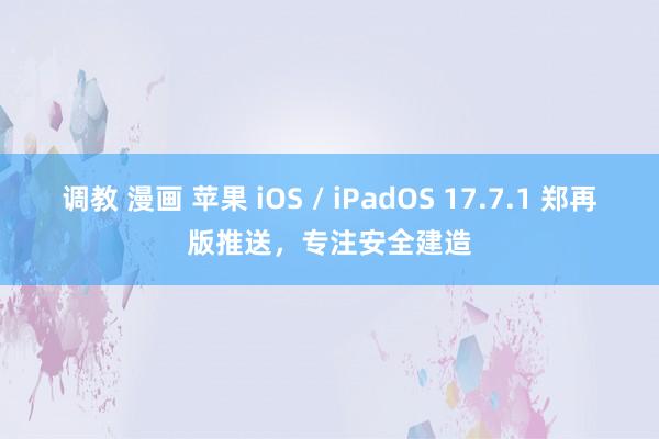 调教 漫画 苹果 iOS / iPadOS 17.7.1 郑再版推送，专注安全建造