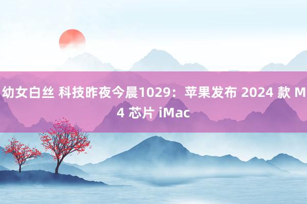 幼女白丝 科技昨夜今晨1029：苹果发布 2024 款 M4 芯片 iMac