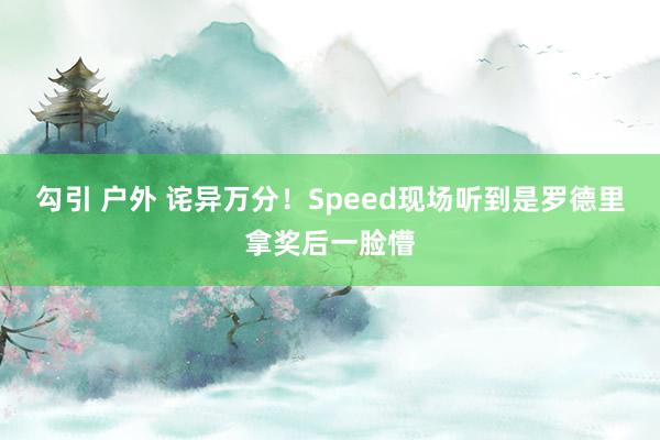 勾引 户外 诧异万分！Speed现场听到是罗德里拿奖后一脸懵