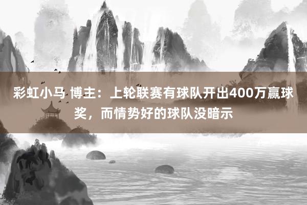 彩虹小马 博主：上轮联赛有球队开出400万赢球奖，而情势好的球队没暗示