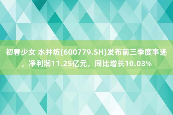 初春少女 水井坊(600779.SH)发布前三季度事迹，净利润11.25亿元，同比增长10.03%