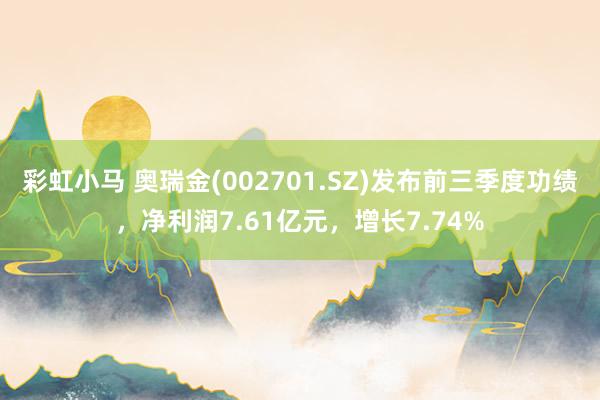 彩虹小马 奥瑞金(002701.SZ)发布前三季度功绩，净利润7.61亿元，增长7.74%