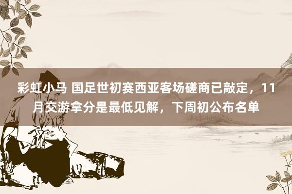 彩虹小马 国足世初赛西亚客场磋商已敲定，11月交游拿分是最低见解，下周初公布名单