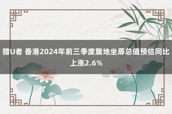 猎U者 香港2024年前三季度腹地坐蓐总值预估同比上涨2.6%