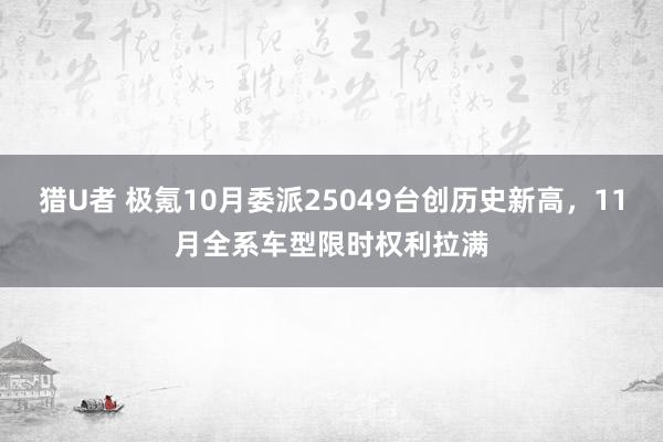 猎U者 极氪10月委派25049台创历史新高，11月全系车型限时权利拉满