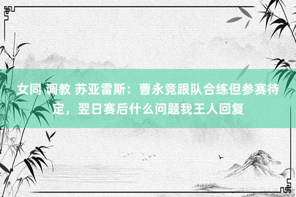 女同 调教 苏亚雷斯：曹永竞跟队合练但参赛待定，翌日赛后什么问题我王人回复