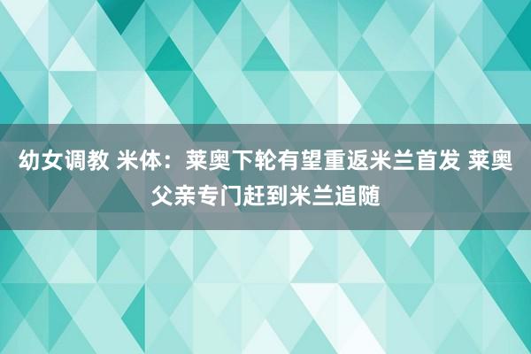 幼女调教 米体：莱奥下轮有望重返米兰首发 莱奥父亲专门赶到米兰追随