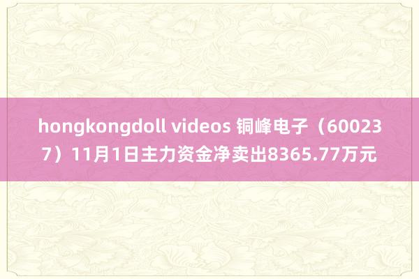 hongkongdoll videos 铜峰电子（600237）11月1日主力资金净卖出8365.77万元