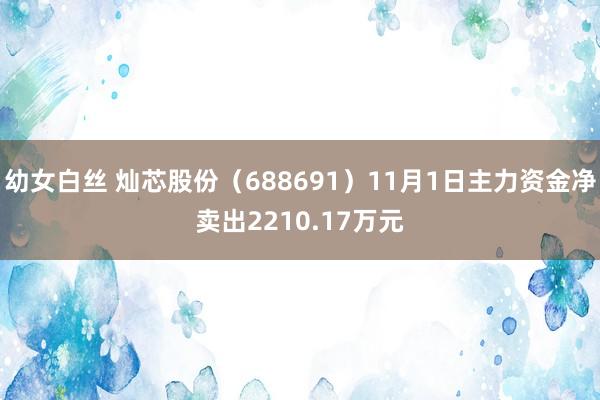 幼女白丝 灿芯股份（688691）11月1日主力资金净卖出2210.17万元