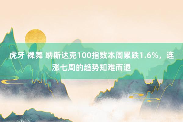 虎牙 裸舞 纳斯达克100指数本周累跌1.6%，连涨七周的趋势知难而退